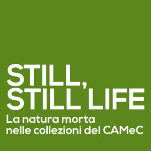 Exhibition poster: Still, Still Life La natura morta nelle collezioni del CAMeC